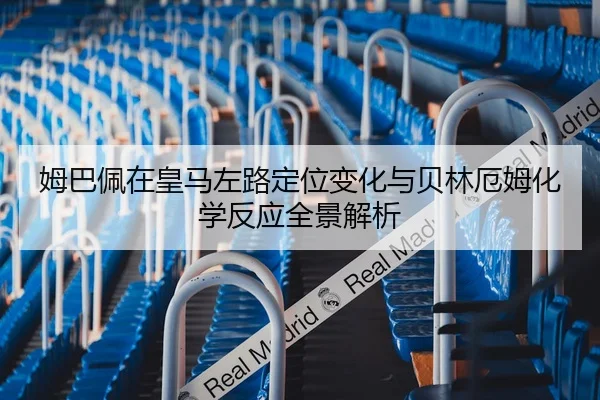 姆巴佩在皇马左路定位变化与贝林厄姆化学反应全景解析