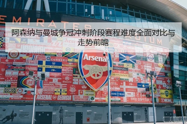 阿森纳与曼城争冠冲刺阶段赛程难度全面对比与走势前瞻
