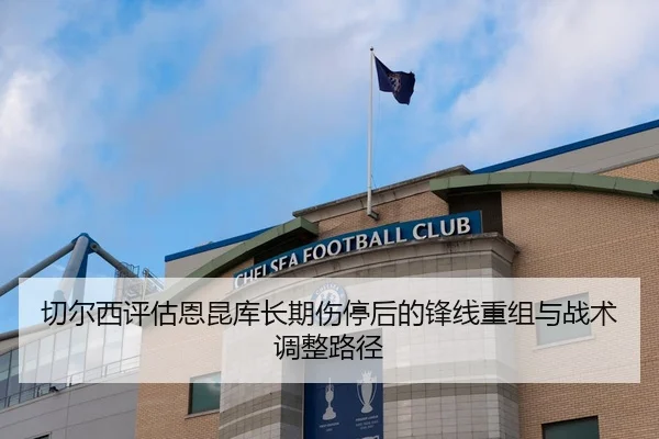 切尔西评估恩昆库长期伤停后的锋线重组与战术调整路径