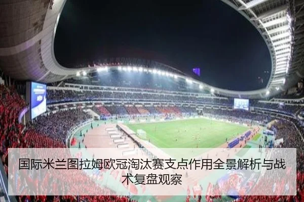 国际米兰图拉姆欧冠淘汰赛支点作用全景解析与战术复盘观察