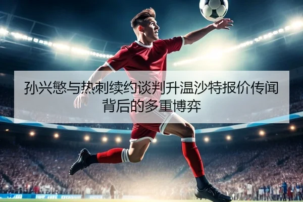 孙兴慜与热刺续约谈判升温沙特报价传闻背后的多重博弈
