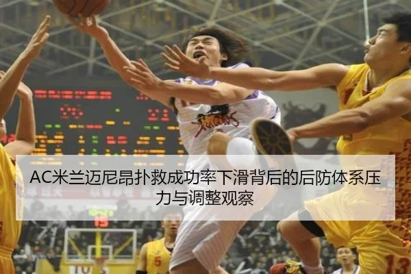 AC米兰迈尼昂扑救成功率下滑背后的后防体系压力与调整观察