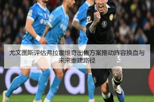 尤文图斯评估弗拉霍维奇出售方案推动阵容换血与未来重建路径