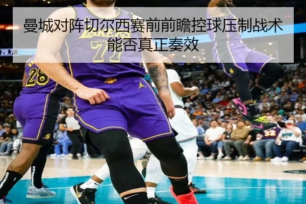 曼城对阵切尔西赛前前瞻控球压制战术能否真正奏效
