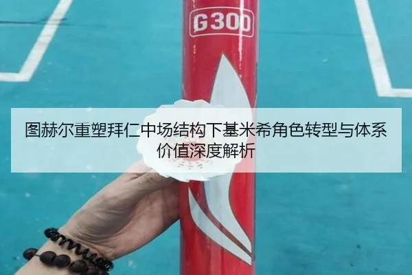 图赫尔重塑拜仁中场结构下基米希角色转型与体系价值深度解析