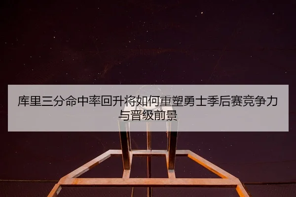 库里三分命中率回升将如何重塑勇士季后赛竞争力与晋级前景