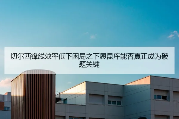 切尔西锋线效率低下困局之下恩昆库能否真正成为破题关键