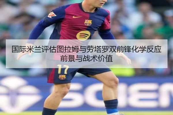 国际米兰评估图拉姆与劳塔罗双前锋化学反应前景与战术价值